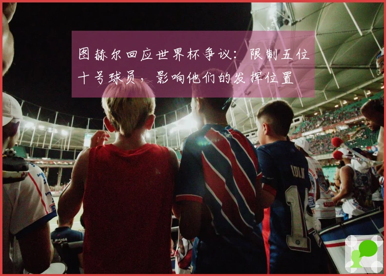 图赫尔回应世界杯争议：限制五位十号球员，影响他们的发挥位置