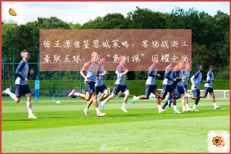 徐正源借鉴蓉城策略，客场战浙江豪取五球，新“费利佩”闪耀全场