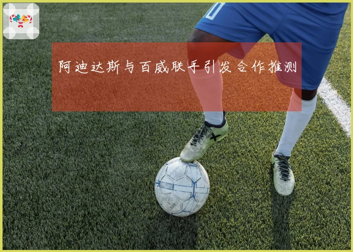 阿迪达斯与百威联手引发合作推测