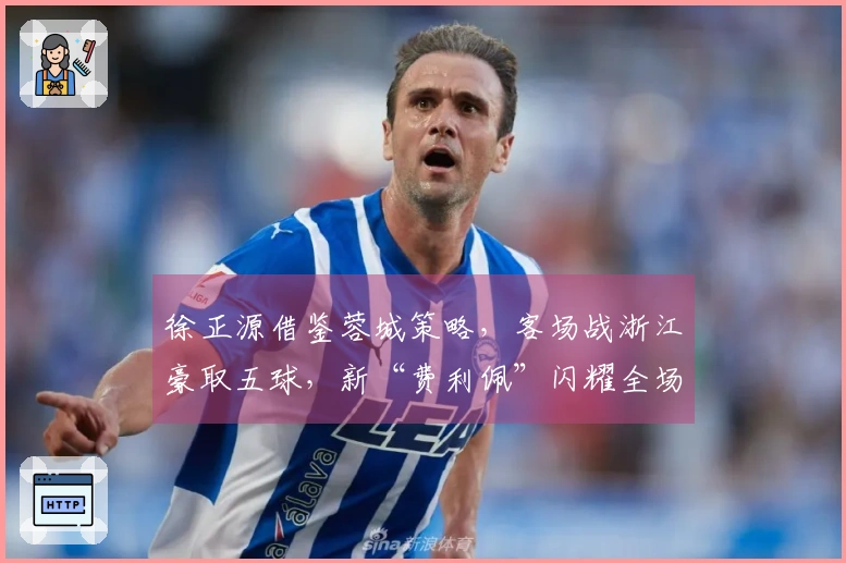 徐正源借鉴蓉城策略，客场战浙江豪取五球，新“费利佩”闪耀全场
