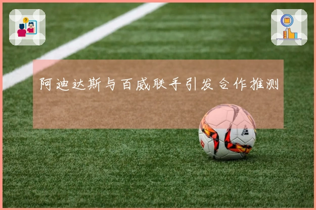 阿迪达斯与百威联手引发合作推测