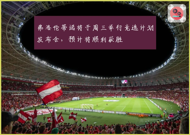 弗洛伦蒂诺将于周三举行竞选计划发布会，预计将顺利获胜